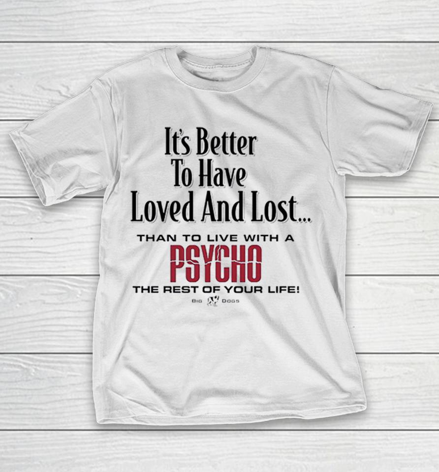 Its Better To Have Loved And Lost Than To Live With A Psycho Big Dogs Shirts 1 Its Better To Have Loved And Lost Than To Live With A Psycho Big Dogs Shirts