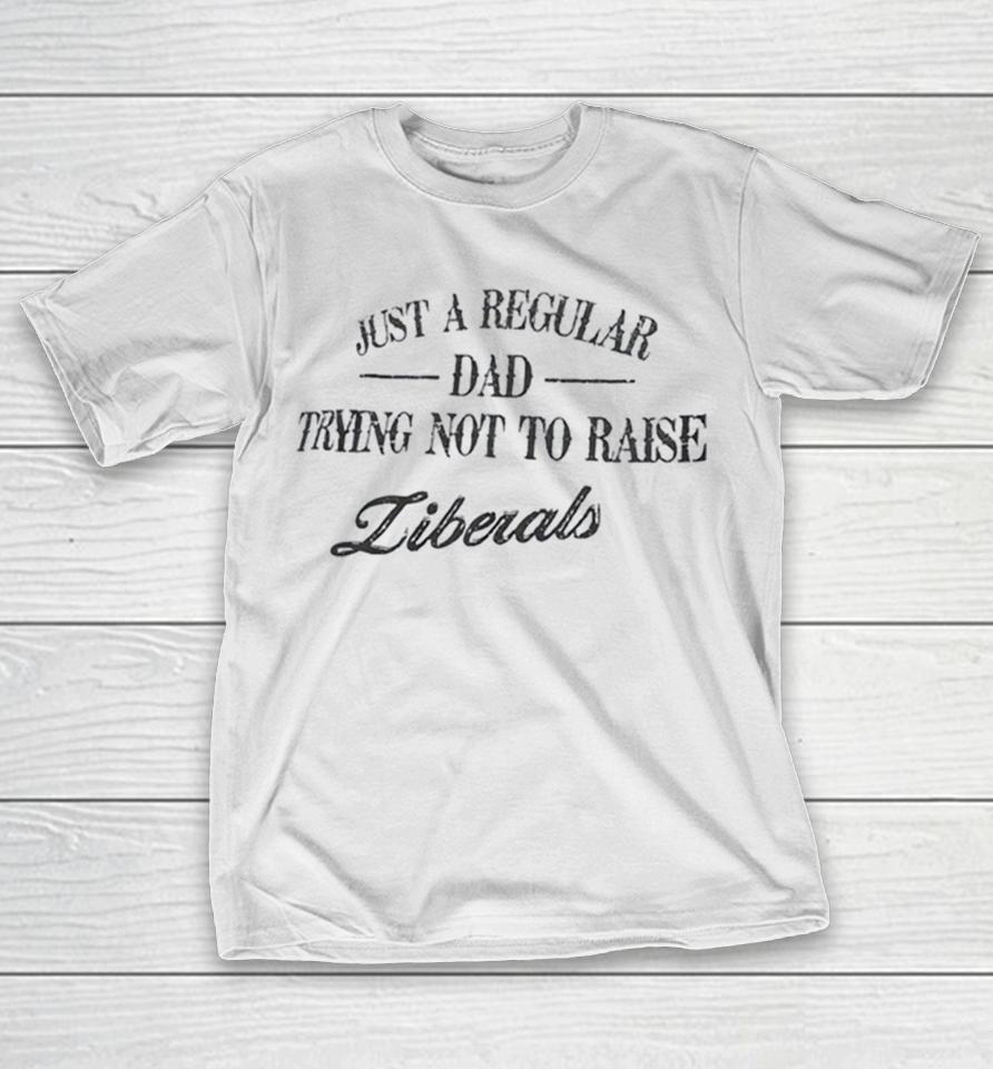 Just A Regular Dad Trying Not To Raise Liberals Shirts 1 Just A Regular Dad Trying Not To Raise Liberals Shirts