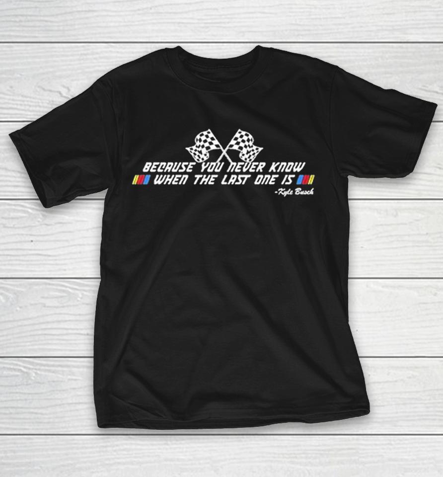 Kyle Busch Because You Never Know When The Last One Is Shirts 1 Kyle Busch Because You Never Know When The Last One Is Shirts