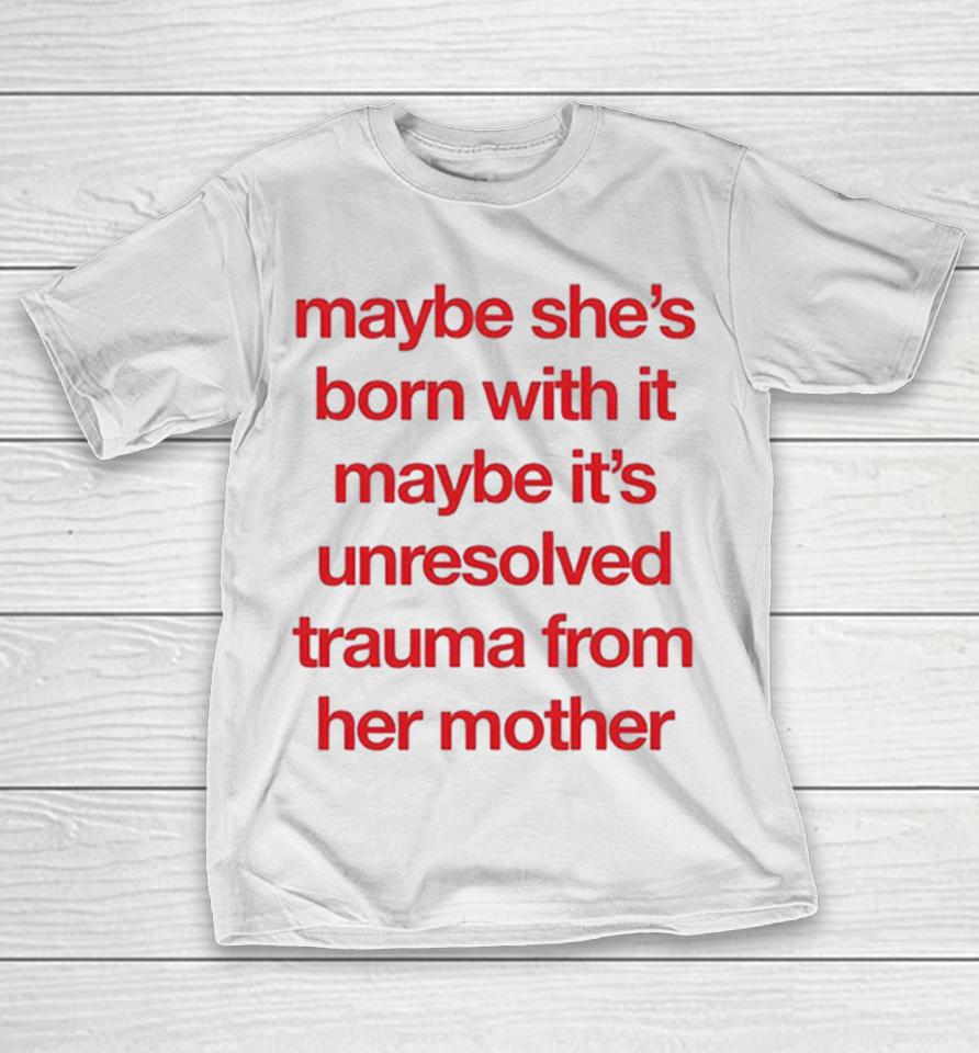 Maybe She’s Born With It Maybe It’s Unresolved Trauma From Her Mother Shirts 1 Maybe She’s Born With It Maybe It’s Unresolved Trauma From Her Mother Shirts