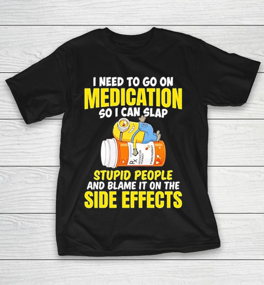 Minion I Need To Go On Medication So I Can Slap Stupid People And Blame Shirts 1 Minion I Need To Go On Medication So I Can Slap Stupid People And Blame Shirts