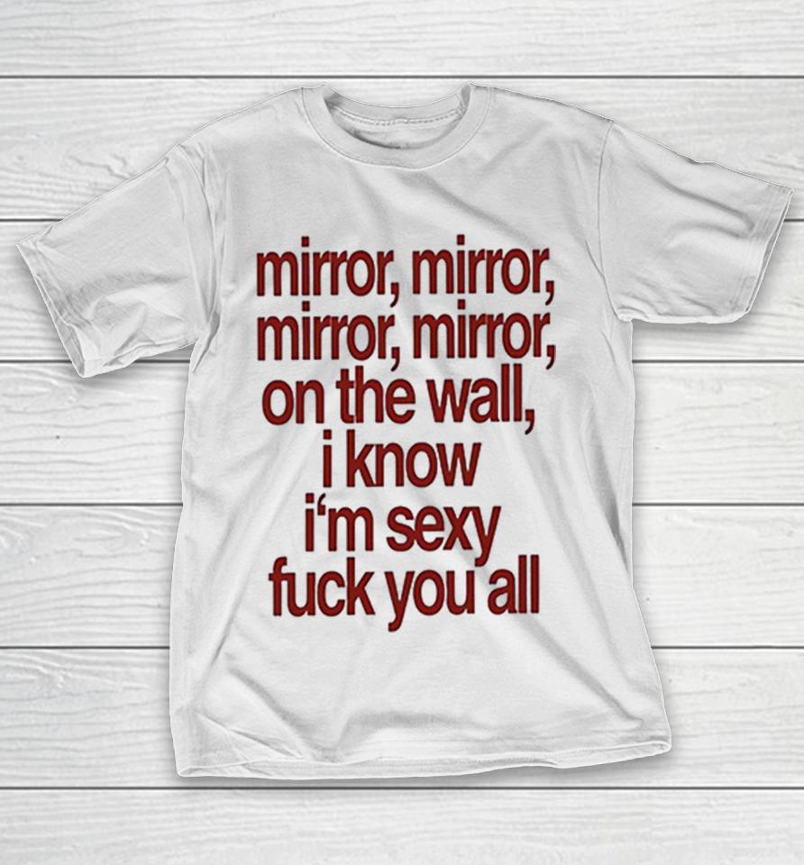 Mirror Mirror On The Wall I Know I’m Sexy Fuck You All Shirts 1 Mirror Mirror On The Wall I Know I’m Sexy Fuck You All Shirts
