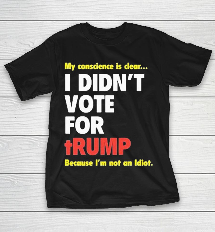 My Conscience Is Clear I Didn’t Vote For Trump Because I’m Not An Idiot Shirts 1 My Conscience Is Clear I Didn’t Vote For Trump Because I’m Not An Idiot Shirts