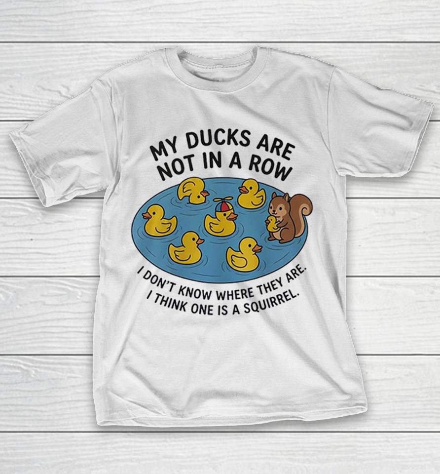 My Ducks Are Not In A Row I Dont Know Where They Are I Think One Is A Squirrel Shirts 1 My Ducks Are Not In A Row I Dont Know Where They Are I Think One Is A Squirrel Shirts