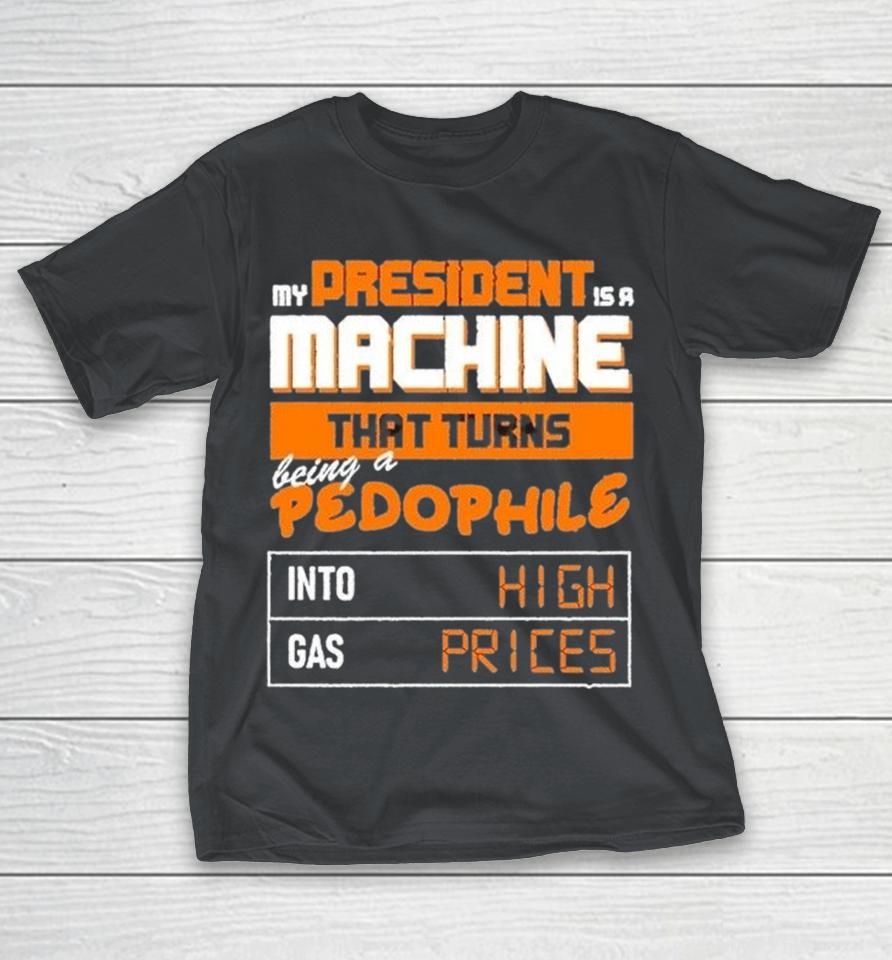 My President Is A Machine That Turns Being A Pedophile Into High Gas Prices Shirts 1 My President Is A Machine That Turns Being A Pedophile Into High Gas Prices Shirts