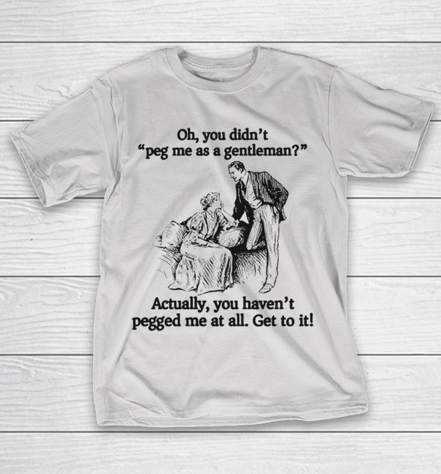 Oh You Didn’t Peg Me As A Gentleman Actually, You Haven’t Pegged Me At All. Get To It! Shirts 1 Oh You Didn’t Peg Me As A Gentleman Actually, You Haven’t Pegged Me At All. Get To It! Shirts