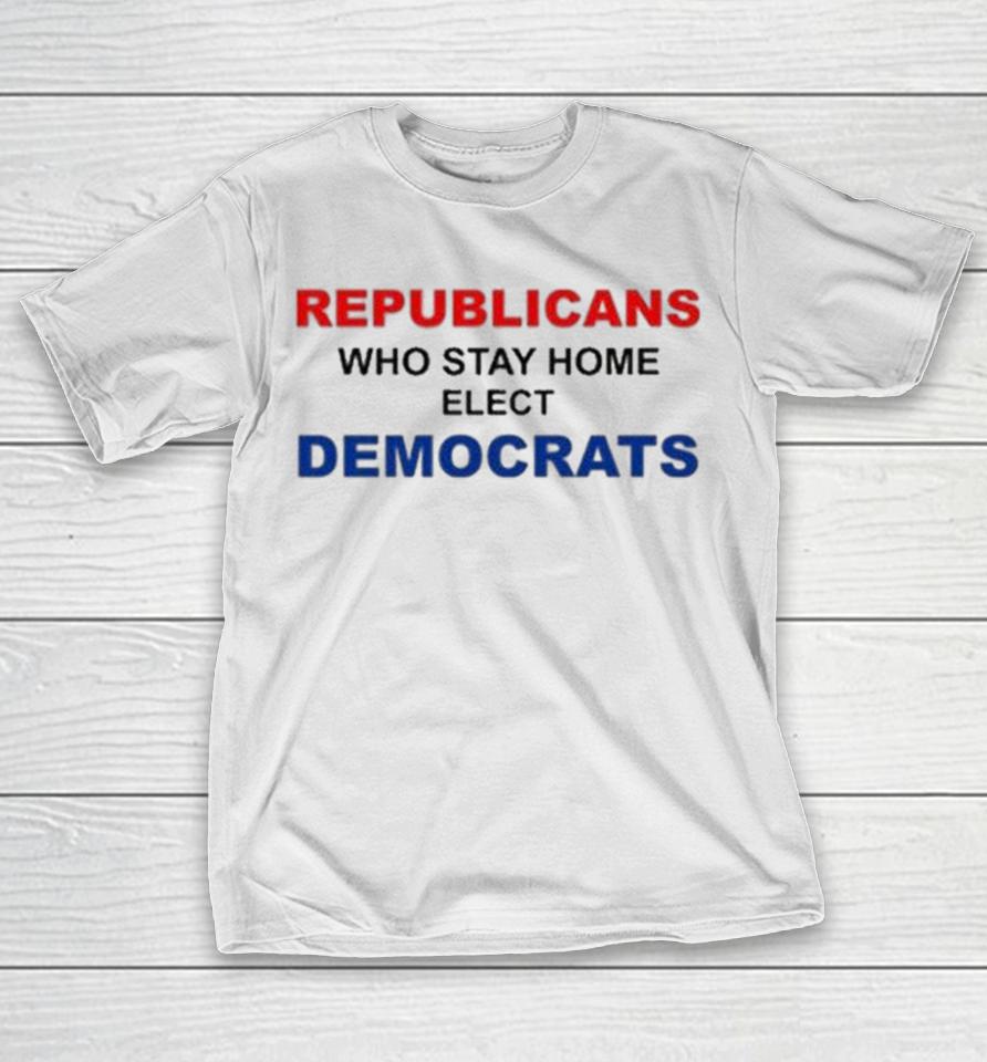 Republican Who Stay Home Elect Democrats Shirts 1 Republican Who Stay Home Elect Democrats Shirts