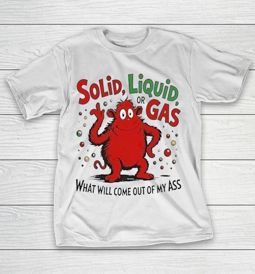 Solid Liquid Or Gas What Will Come Out Of My Ass Shirts 1 Solid Liquid Or Gas What Will Come Out Of My Ass Shirts