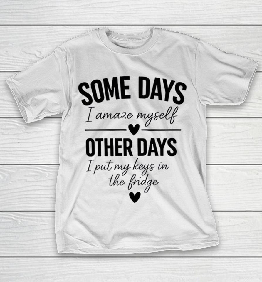 Some Days I Amaze Myself Love Other Days I Put My Keys In The Fridge Shirts 1 Some Days I Amaze Myself Love Other Days I Put My Keys In The Fridge Shirts