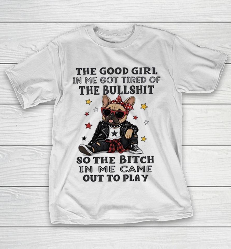 The Good Girl In Me Got Tired Of The Bullshit So The Bitch In Me Came Out To Play Shirts 1 The Good Girl In Me Got Tired Of The Bullshit So The Bitch In Me Came Out To Play Shirts