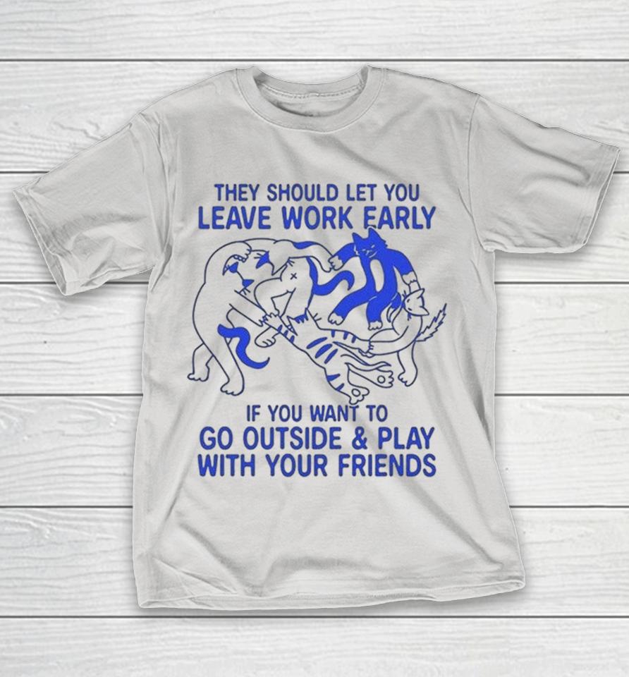 They Should Let You Leave Work Early If You Want To Go Outside And Play With Your Friends Cat Shirts 1 They Should Let You Leave Work Early If You Want To Go Outside And Play With Your Friends Cat Shirts