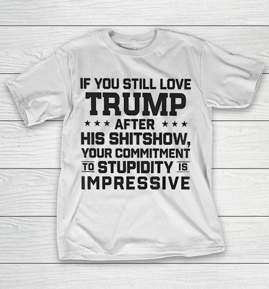 Trump Commitment To Stupidity Is Impressive Text Still Love After His Shitshow Shirts 1 Trump Commitment To Stupidity Is Impressive Text Still Love After His Shitshow Shirts