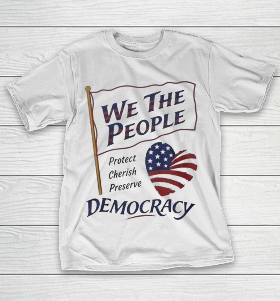 We The People Protect Cherish Preserve Democracy American Heart Shirts 1 We The People Protect Cherish Preserve Democracy American Heart Shirts
