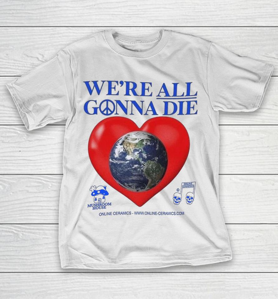 We’re All Gonna Die Mushroom House Online Ceramics Heart Shirts 1 We’re All Gonna Die Mushroom House Online Ceramics Heart Shirts