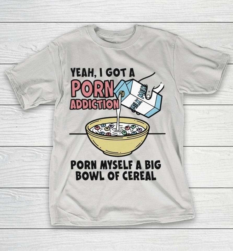 Yeah, I Got A Porn Addiction. Porn Myself A Big Bowl Of Cereal Shirts 1 Yeah, I Got A Porn Addiction. Porn Myself A Big Bowl Of Cereal Shirts