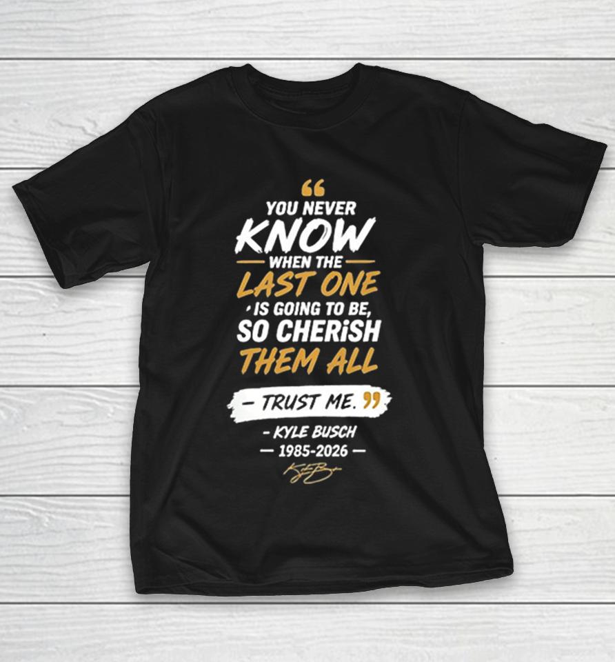 You Never Know When The Last One Is Going To Be So Cherish Them All Kyle Busch Shirts 1 You Never Know When The Last One Is Going To Be So Cherish Them All Kyle Busch Shirts