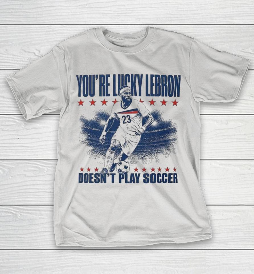 You’re Lucky Lebron James Doesn’t Play Soccer Shirts 1 You’re Lucky Lebron James Doesn’t Play Soccer Shirts