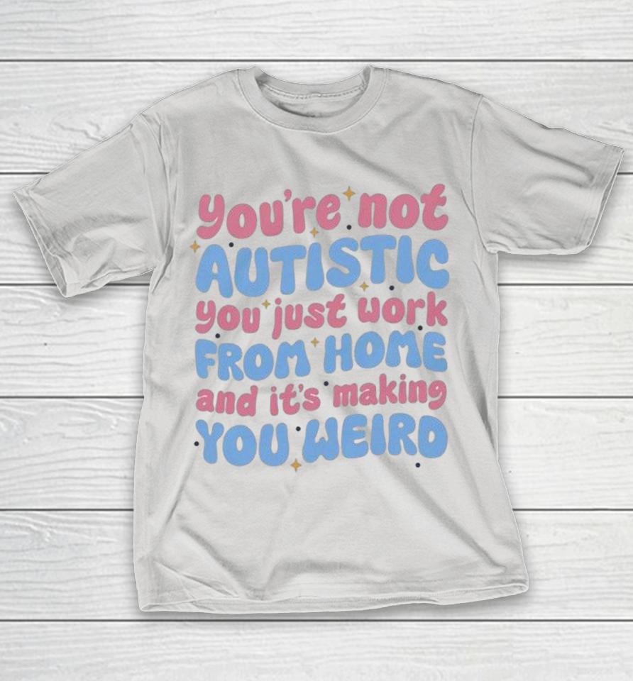 You’re Not Autistic You Just Work From Home And It’s Making You Weird Shirts 1 You’re Not Autistic You Just Work From Home And It’s Making You Weird Shirts